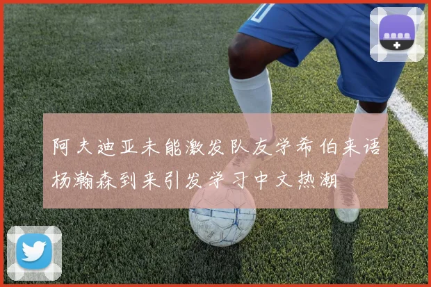阿夫迪亚未能激发队友学希伯来语杨瀚森到来引发学习中文热潮