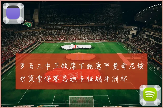 罗马三中卫缺席下轮意甲曼奇尼埃尔莫索停赛恩迪卡征战非洲杯