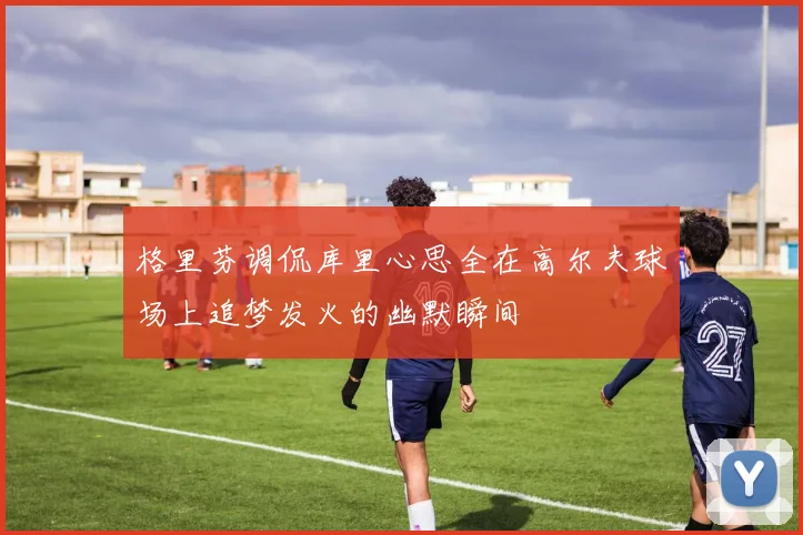 格里芬调侃库里心思全在高尔夫球场上追梦发火的幽默瞬间