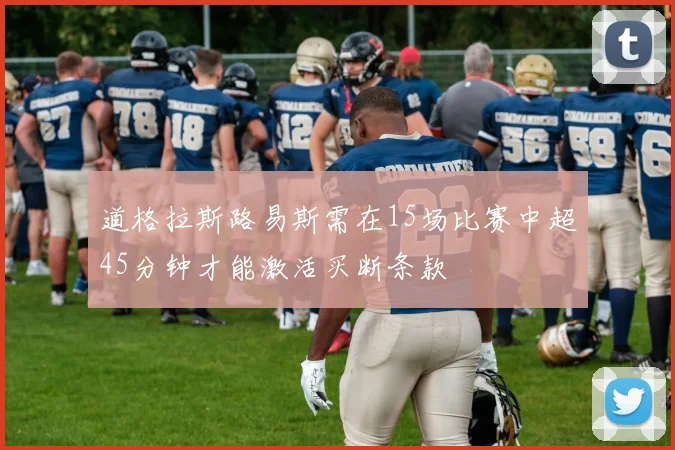 道格拉斯路易斯需在15场比赛中超45分钟才能激活买断条款