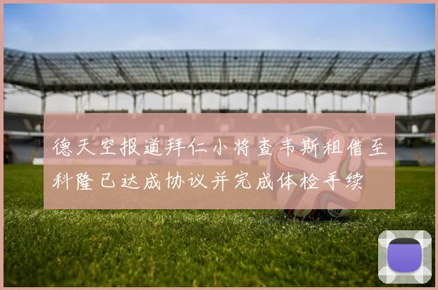 德天空报道拜仁小将查韦斯租借至科隆已达成协议并完成体检手续