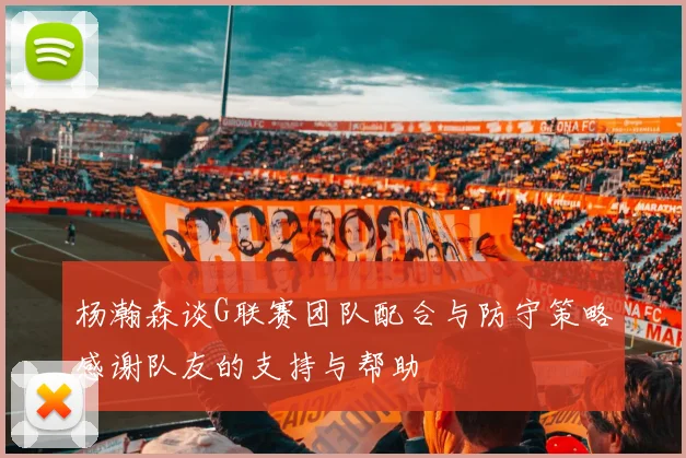 杨瀚森谈G联赛团队配合与防守策略感谢队友的支持与帮助