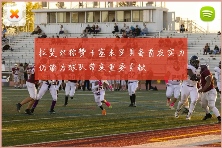 拉斐尔称赞卡塞米罗具备首发实力仍能为球队带来重要贡献