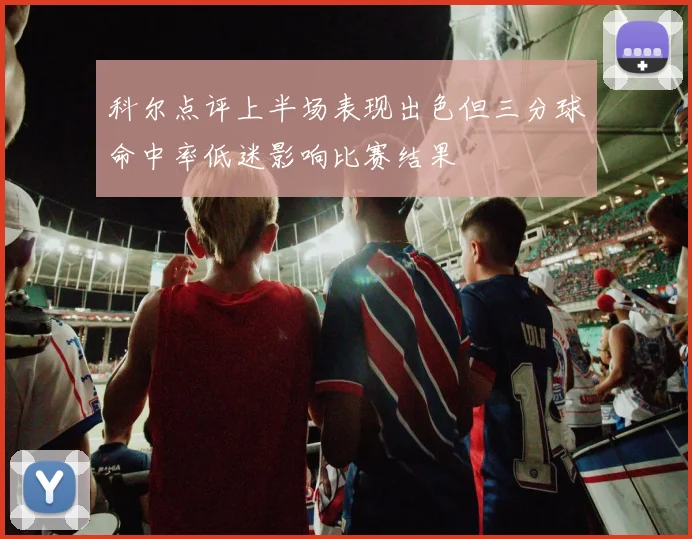 科尔点评上半场表现出色但三分球命中率低迷影响比赛结果