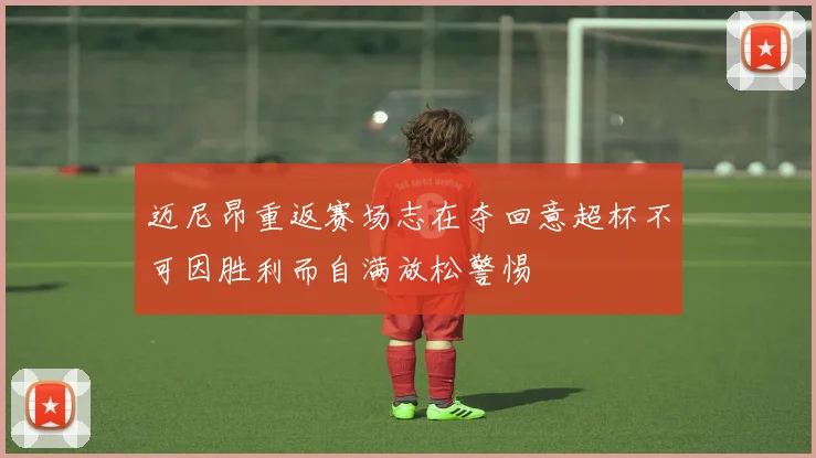 迈尼昂重返赛场志在夺回意超杯不可因胜利而自满放松警惕