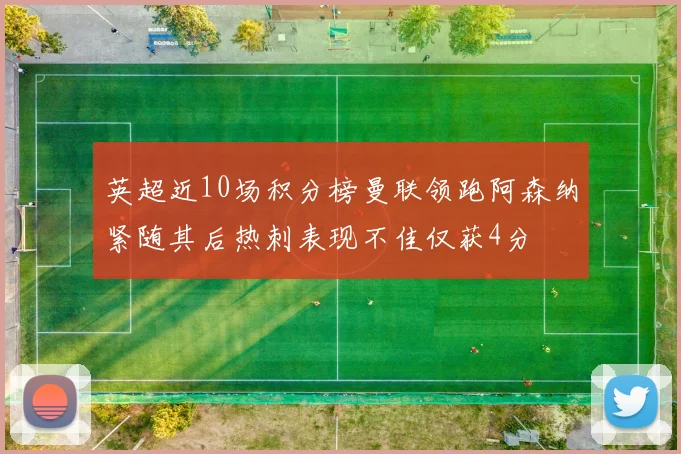 英超近10场积分榜曼联领跑阿森纳紧随其后热刺表现不佳仅获4分