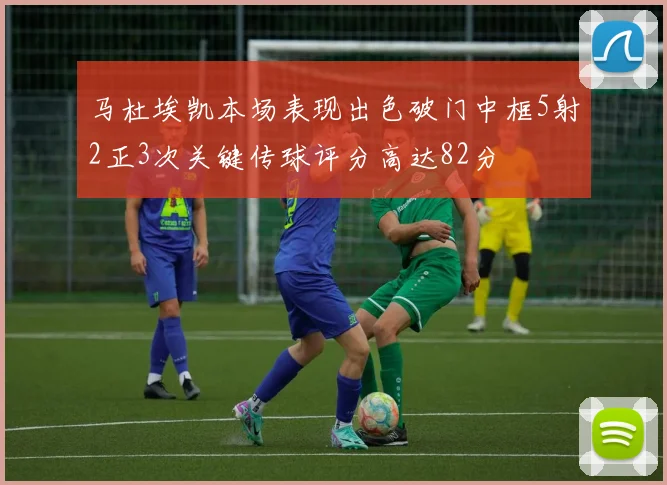 马杜埃凯本场表现出色破门中框5射2正3次关键传球评分高达82分