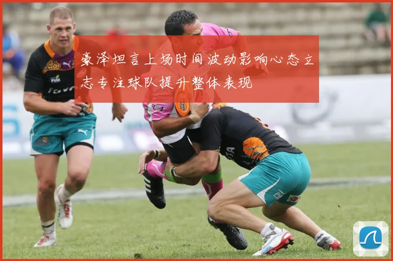 豪泽坦言上场时间波动影响心态立志专注球队提升整体表现