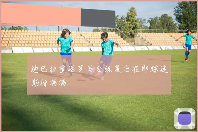 迪巴拉重返罗马合练复出在即球迷期待满满