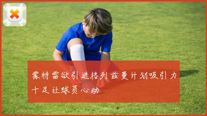 蒙特雷欲引进格列兹曼计划吸引力十足让球员心动