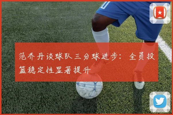 范乔丹谈球队三分球进步：全员投篮稳定性显著提升