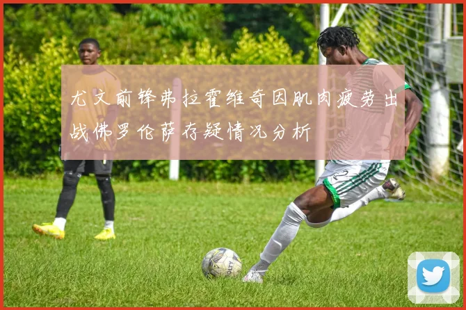 尤文前锋弗拉霍维奇因肌肉疲劳出战佛罗伦萨存疑情况分析