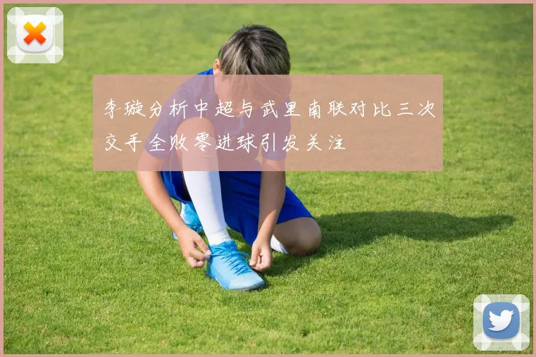 李璇分析中超与武里南联对比三次交手全败零进球引发关注