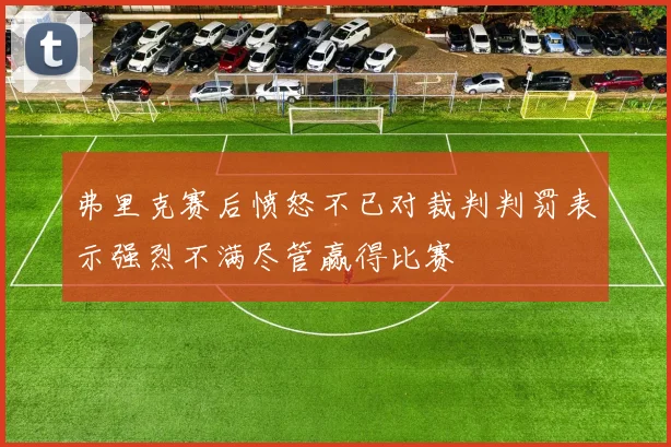 弗里克赛后愤怒不已对裁判判罚表示强烈不满尽管赢得比赛