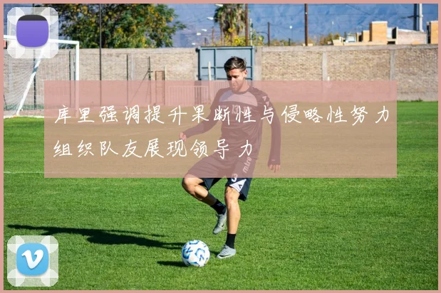 库里强调提升果断性与侵略性努力组织队友展现领导力
