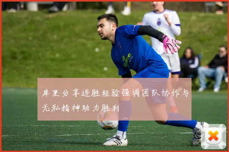 库里分享连胜经验强调团队协作与无私精神助力胜利