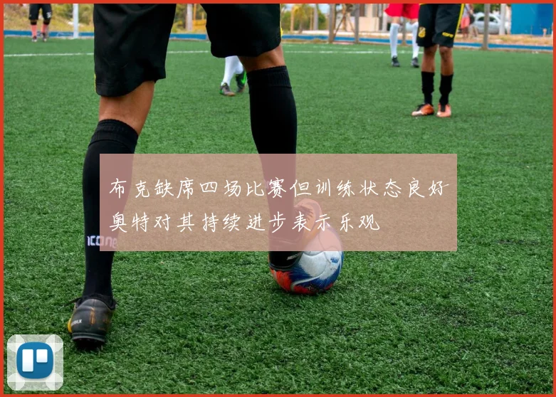 布克缺席四场比赛但训练状态良好奥特对其持续进步表示乐观