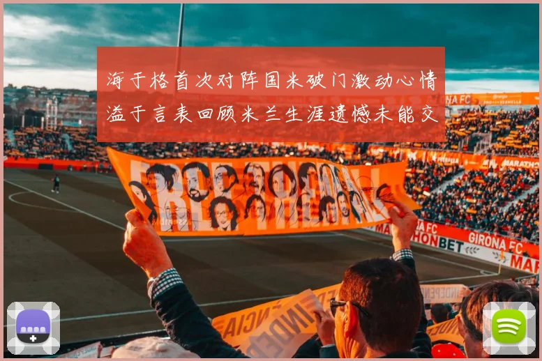 海于格首次对阵国米破门激动心情溢于言表回顾米兰生涯遗憾未能交锋